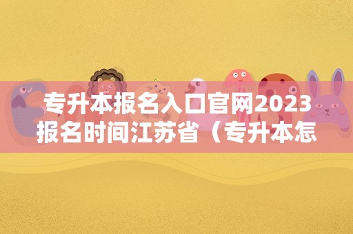 专升本报名入口官网2023报名时间江苏省（专升本怎么报名） 