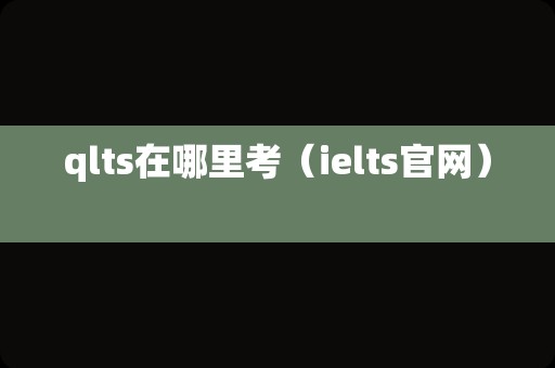 qlts在哪里考（ielts官网） 