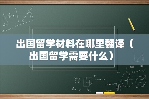 出国留学材料在哪里翻译（出国留学需要什么） 