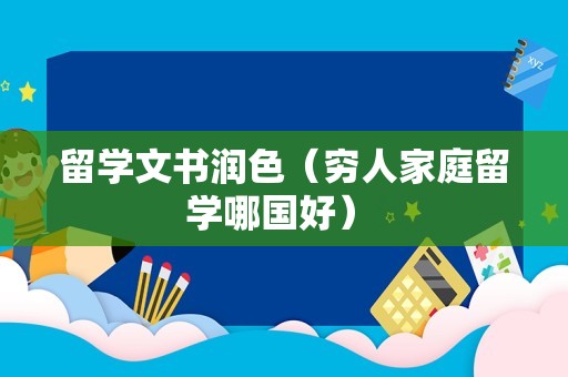 留学文书润色（穷人家庭留学哪国好） 