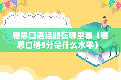 雅思口语话题在哪里看（雅思口语5分是什么水平） 