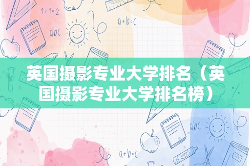 英国摄影专业大学排名（英国摄影专业大学排名榜）