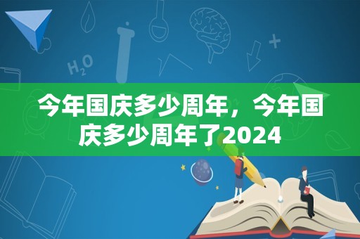 今年国庆多少周年，今年国庆多少周年了2024