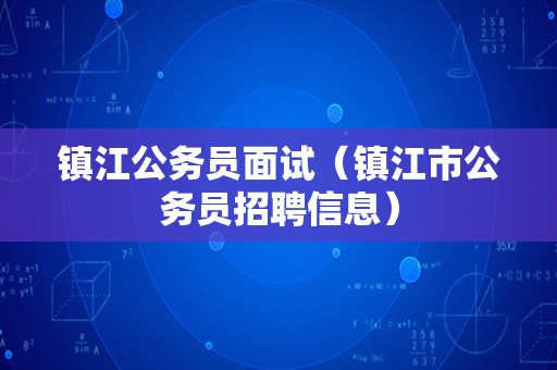 镇江公务员面试（镇江市公务员招聘信息）