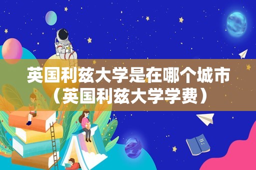 英国利兹大学是在哪个城市（英国利兹大学学费） 