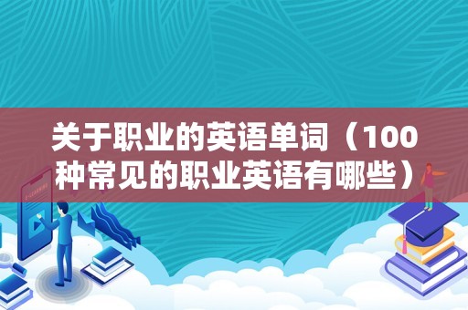 关于职业的英语单词（100种常见的职业英语有哪些） 