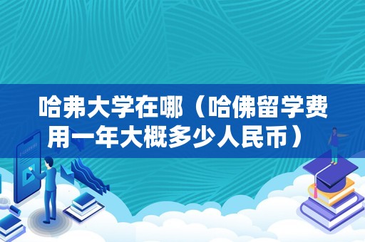 哈弗大学在哪（哈佛留学费用一年大概多少人民币） 