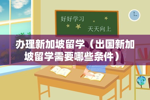 办理新加坡留学（出国新加坡留学需要哪些条件） 