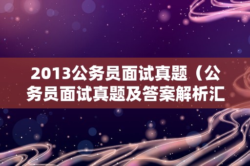 2013公务员面试真题（公务员面试真题及答案解析汇集）