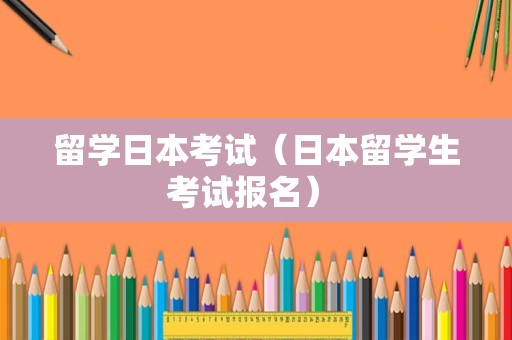 留学日本考试（日本留学生考试报名） 