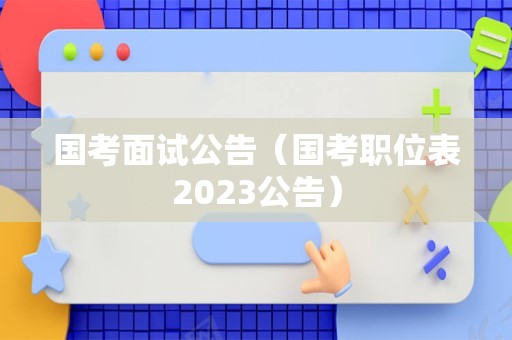 国考面试公告（国考职位表2023公告）