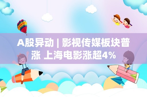 A股异动 | 影视传媒板块普涨 上海电影涨超4%