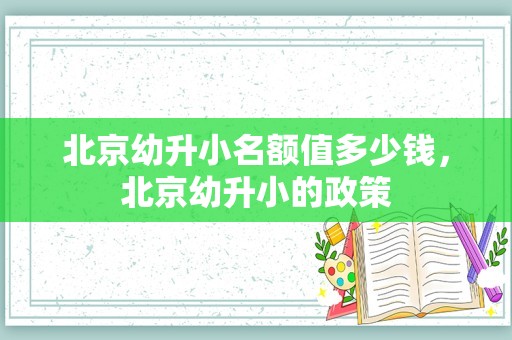 北京幼升小名额值多少钱，北京幼升小的政策