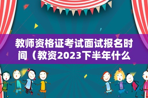 教师资格证考试面试报名时间（教资2023下半年什么时候报名）