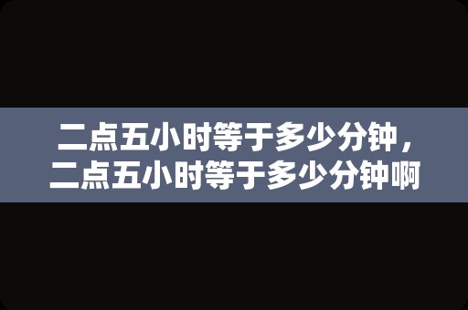 二点五小时等于多少分钟，二点五小时等于多少分钟啊