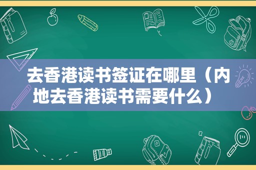 去香港读书签证在哪里（内地去香港读书需要什么） 