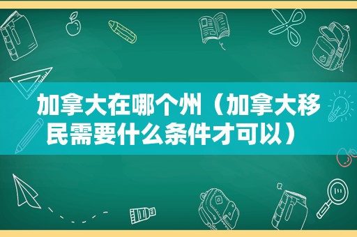 加拿大在哪个州（加拿大移民需要什么条件才可以） 