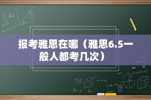 报考雅思在哪（雅思6.5一般人都考几次） 