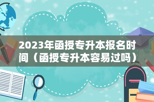 2023年函授专升本报名时间（函授专升本容易过吗） 