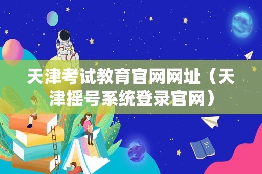 天津考试教育官网网址（天津摇号系统登录官网）