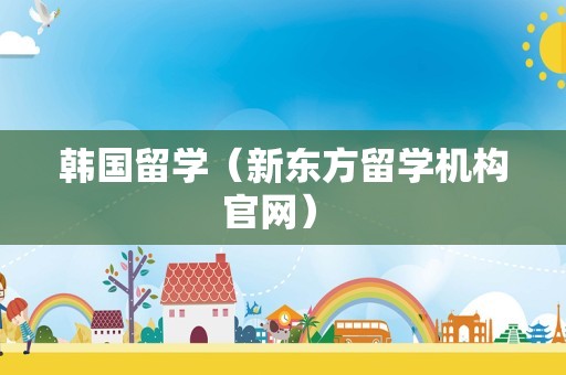 韩国留学（新东方留学机构官网） 