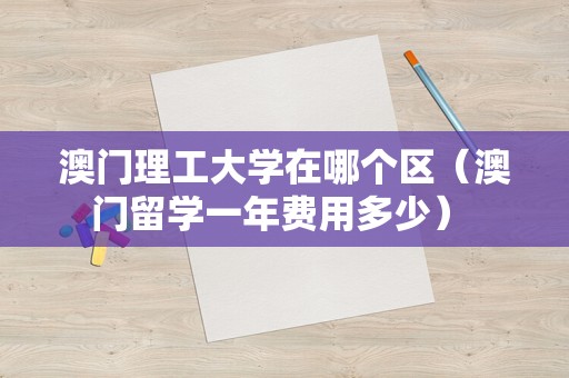 澳门理工大学在哪个区（澳门留学一年费用多少） 