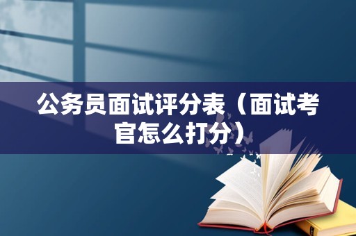 公务员面试评分表（面试考官怎么打分）