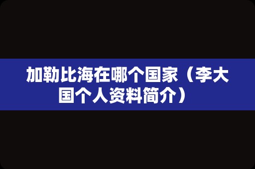 加勒比海在哪个国家（李大国个人资料简介） 