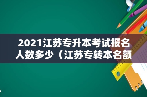 2021江苏专升本考试报名人数多少（江苏专转本名额有多少吗）