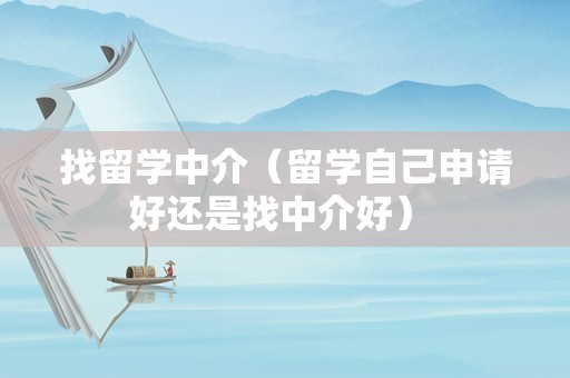 找留学中介（留学自己申请好还是找中介好） 