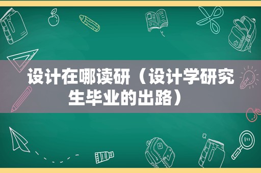 设计在哪读研（设计学研究生毕业的出路） 