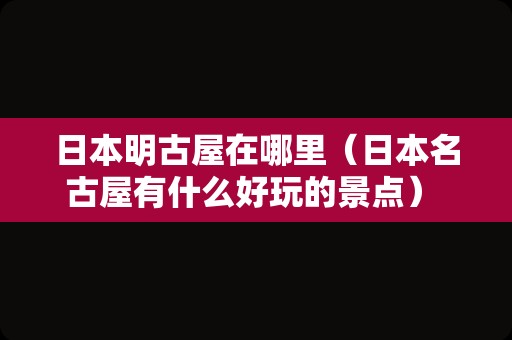 日本明古屋在哪里（日本名古屋有什么好玩的景点） 