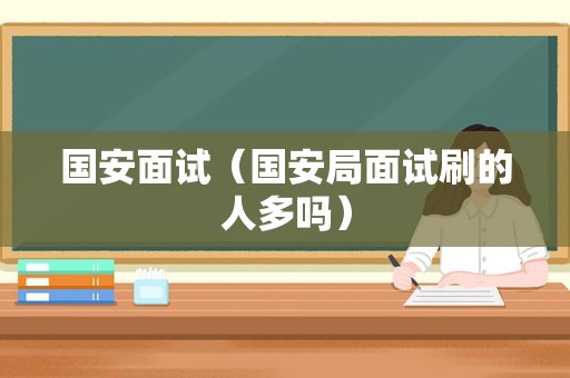 国安面试（国安局面试刷的人多吗）