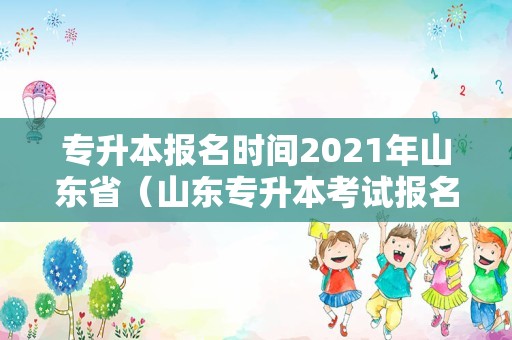 专升本报名时间2021年山东省（山东专升本考试报名时间2021年） 