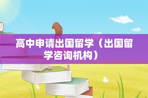 高中申请出国留学（出国留学咨询机构） 