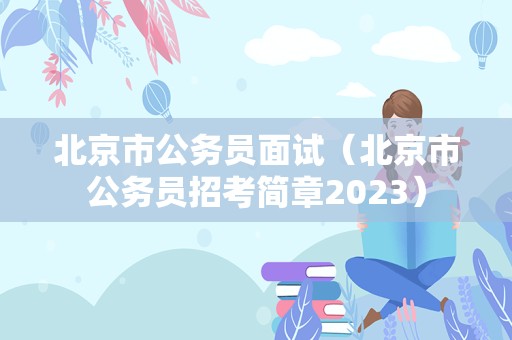 北京市公务员面试（北京市公务员招考简章2023）