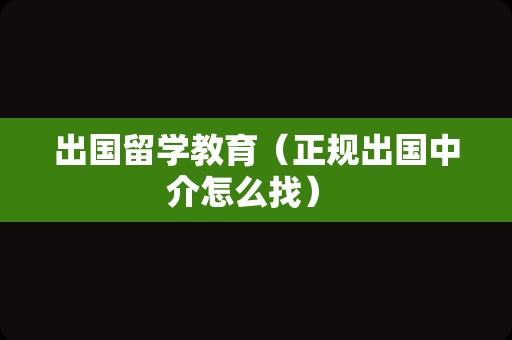 出国留学教育（正规出国中介怎么找） 