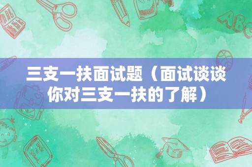 三支一扶面试题（面试谈谈你对三支一扶的了解）