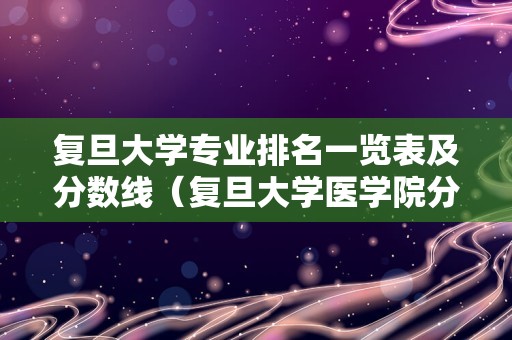 复旦大学专业排名一览表及分数线（复旦大学医学院分数线）