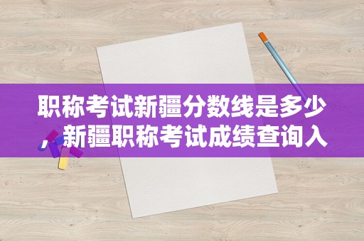 职称考试新疆分数线是多少，新疆职称考试成绩查询入口