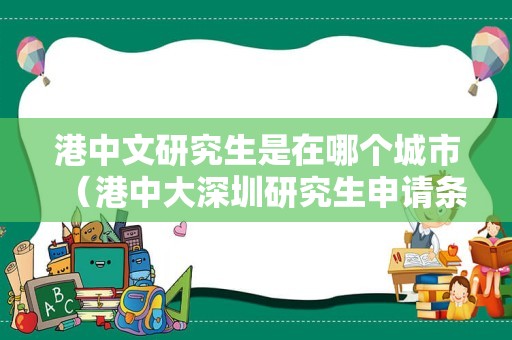 港中文研究生是在哪个城市（港中大深圳研究生申请条件） 