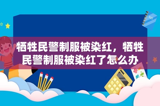 牺牲民警制服被染红，牺牲民警制服被染红了怎么办