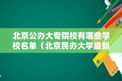 北京公办大专院校有哪些学校名单（北京民办大学最新名单） 