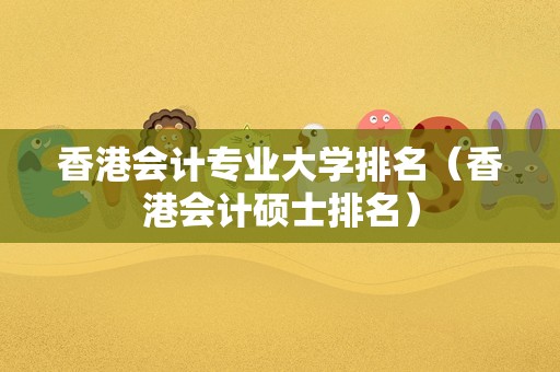 香港会计专业大学排名（香港会计硕士排名）