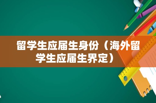 留学生应届生身份（海外留学生应届生界定） 