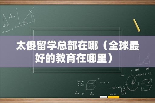 太傻留学总部在哪（全球最好的教育在哪里） 