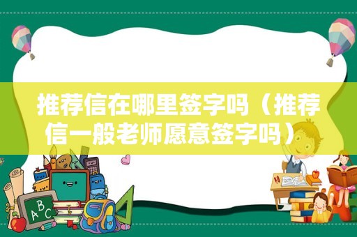 推荐信在哪里签字吗（推荐信一般老师愿意签字吗） 