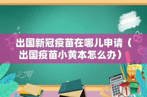 出国新冠疫苗在哪儿申请（出国疫苗小黄本怎么办） 