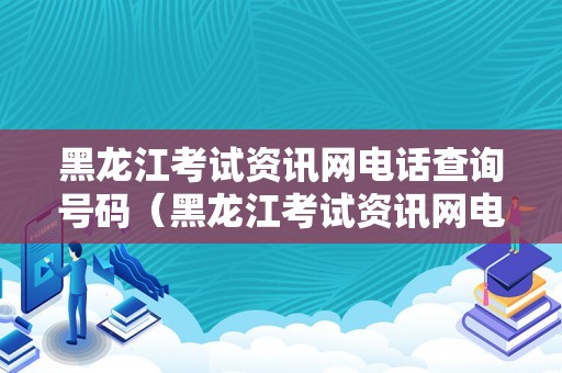 黑龙江考试资讯网电话查询号码（黑龙江考试资讯网电话查询号码是多少号）