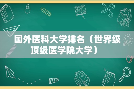 国外医科大学排名（世界级顶级医学院大学） 